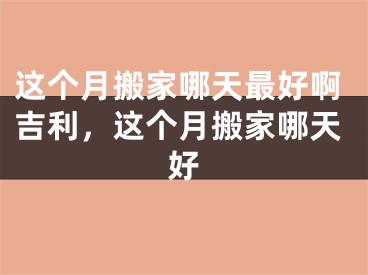 这个月搬家哪天最好啊吉利，这个月搬家哪天好