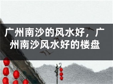 广州南沙的风水好，广州南沙风水好的楼盘
