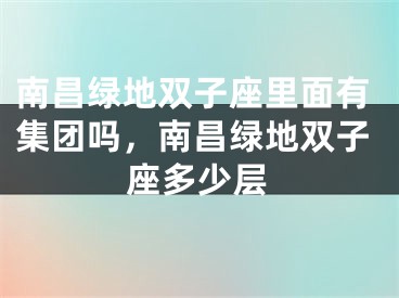 南昌绿地双子座里面有集团吗，南昌绿地双子座多少层