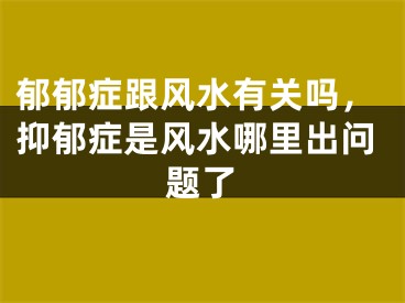 郁郁症跟风水有关吗，抑郁症是风水哪里出问题了