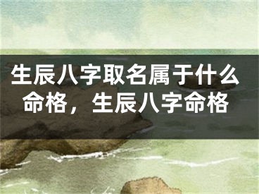 生辰八字取名属于什么命格，生辰八字命格