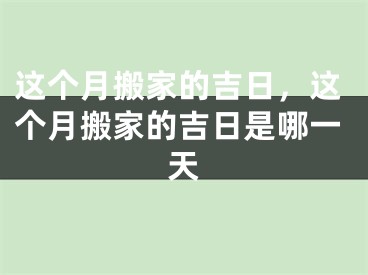 这个月搬家的吉日，这个月搬家的吉日是哪一天