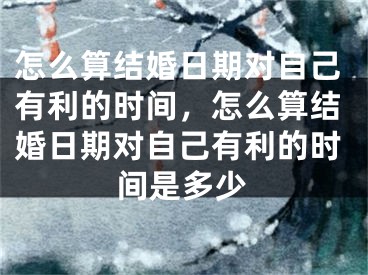 怎么算结婚日期对自己有利的时间,怎么算结婚日期对自己有利的时间是多少