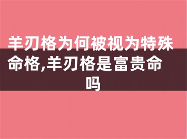 羊刃格为何被视为特殊命格,羊刃格是富贵命吗