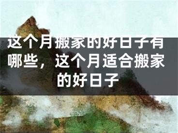 这个月搬家的好日子有哪些，这个月适合搬家的好日子