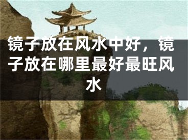 镜子放在风水中好，镜子放在哪里最好最旺风水