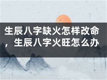 生辰八字缺火怎样改命，生辰八字火旺怎么办
