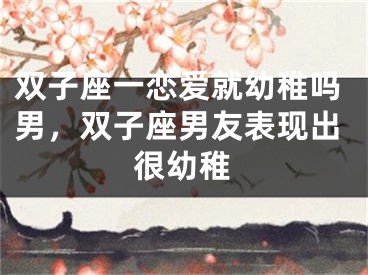 双子座一恋爱就幼稚吗男，双子座男友表现出很幼稚