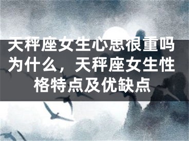 天秤座女生心思很重吗为什么，天秤座女生性格特点及优缺点