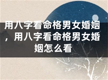 用八字看命格男女婚姻，用八字看命格男女婚姻怎么看