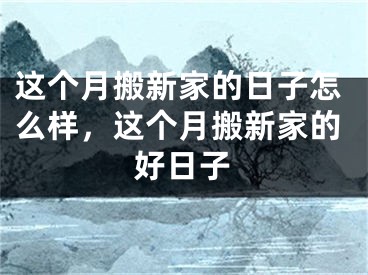 这个月搬新家的日子怎么样，这个月搬新家的好日子