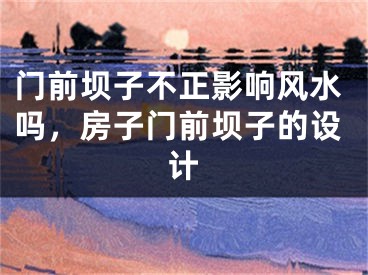 门前坝子不正影响风水吗，房子门前坝子的设计