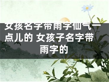 女孩名字带雨字仙气一点儿的 女孩子名字带雨字的
