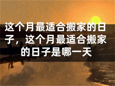 这个月最适合搬家的日子，这个月最适合搬家的日子是哪一天