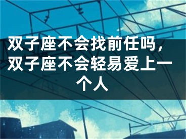 双子座不会找前任吗，双子座不会轻易爱上一个人