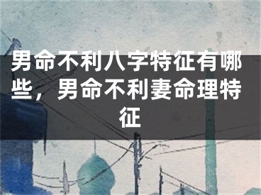 男命不利八字特征有哪些，男命不利妻命理特征