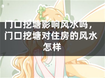 门口挖塘影响风水吗，门口挖塘对住房的风水怎样