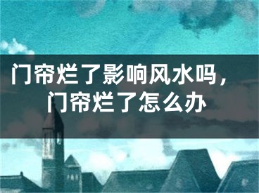 门帘烂了影响风水吗，门帘烂了怎么办