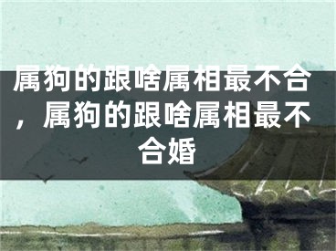 属狗的跟啥属相最不合，属狗的跟啥属相最不合婚