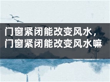 门窗紧闭能改变风水，门窗紧闭能改变风水嘛