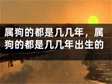 属狗的都是几几年，属狗的都是几几年出生的