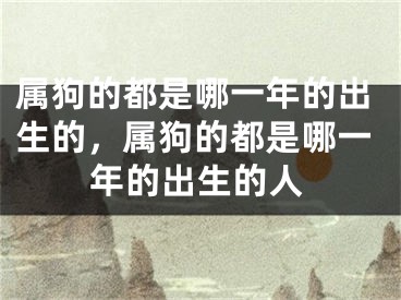 属狗的都是哪一年的出生的，属狗的都是哪一年的出生的人