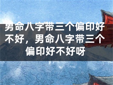 男命八字带三个偏印好不好，男命八字带三个偏印好不好呀