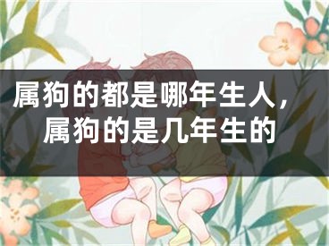 属狗的都是哪年生人，属狗的是几年生的