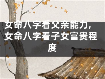 女命八字看父亲能力,女命八字看子女富贵程度