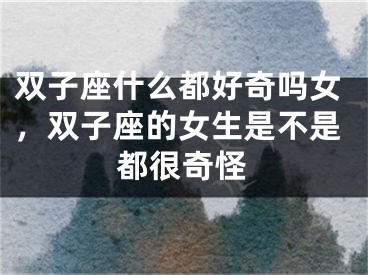 双子座什么都好奇吗女，双子座的女生是不是都很奇怪