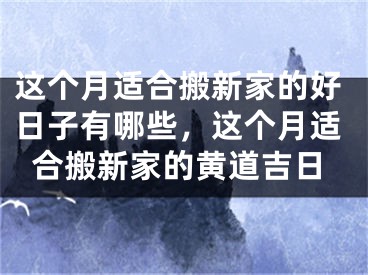 这个月适合搬新家的好日子有哪些，这个月适合搬新家的黄道吉日