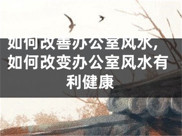 如何改善办公室风水,如何改变办公室风水有利健康