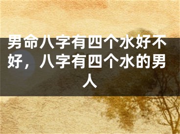 男命八字有四个水好不好，八字有四个水的男人