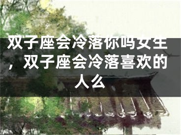 双子座会冷落你吗女生，双子座会冷落喜欢的人么