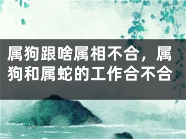 属狗跟啥属相不合，属狗和属蛇的工作合不合