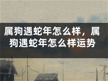 属狗遇蛇年怎么样，属狗遇蛇年怎么样运势