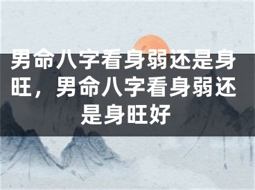 男命八字看身弱还是身旺，男命八字看身弱还是身旺好