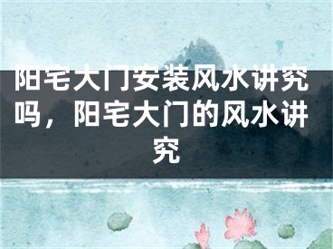 阳宅大门安装风水讲究吗，阳宅大门的风水讲究