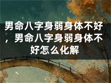 男命八字身弱身体不好，男命八字身弱身体不好怎么化解