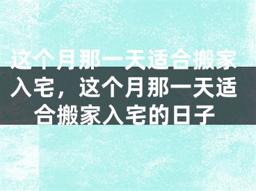 这个月那一天适合搬家入宅，这个月那一天适合搬家入宅的日子