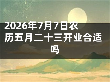 2026年7月7日农历五月二十三开业合适吗