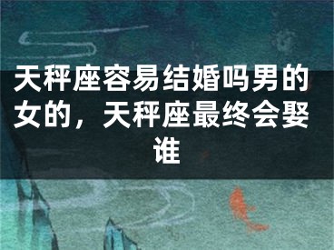 天秤座容易结婚吗男的女的，天秤座最终会娶谁