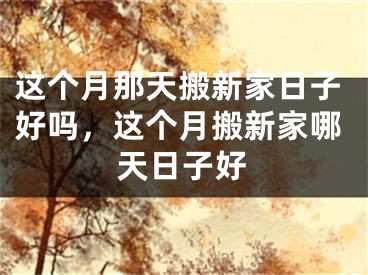 这个月那天搬新家日子好吗，这个月搬新家哪天日子好