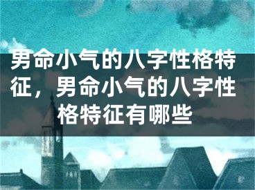 男命小气的八字性格特征，男命小气的八字性格特征有哪些