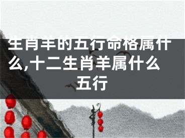 生肖羊的五行命格属什么,十二生肖羊属什么五行