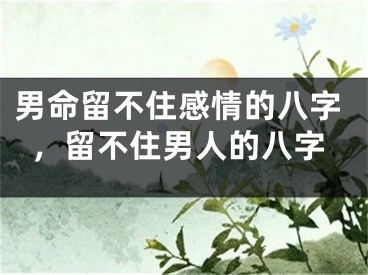 男命留不住感情的八字，留不住男人的八字
