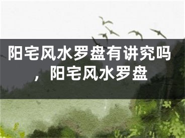 阳宅风水罗盘有讲究吗，阳宅风水罗盘