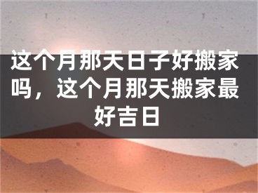 这个月那天日子好搬家吗，这个月那天搬家最好吉日