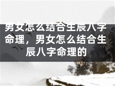 男女怎么结合生辰八字命理，男女怎么结合生辰八字命理的