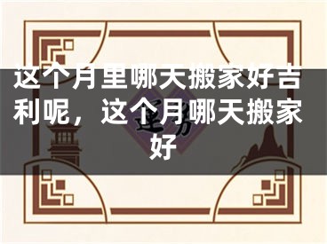 这个月里哪天搬家好吉利呢，这个月哪天搬家好